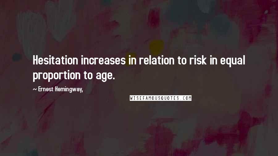 Ernest Hemingway, Quotes: Hesitation increases in relation to risk in equal proportion to age.