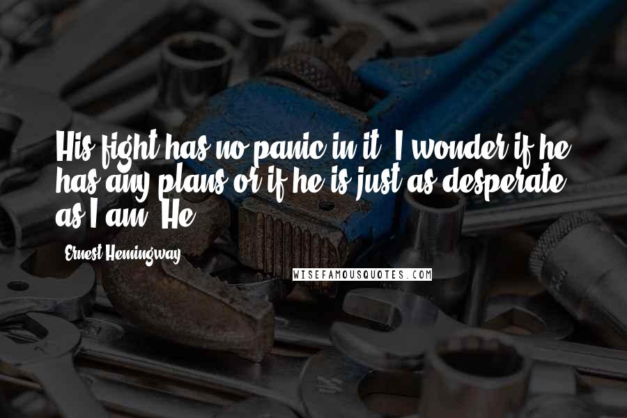 Ernest Hemingway, Quotes: His fight has no panic in it. I wonder if he has any plans or if he is just as desperate as I am? He