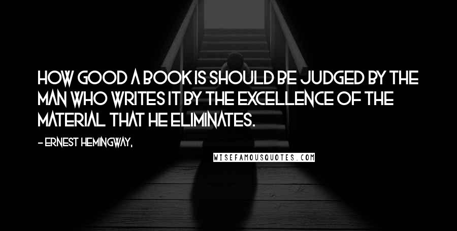 Ernest Hemingway, Quotes: How good a book is should be judged by the man who writes it by the excellence of the material that he eliminates.