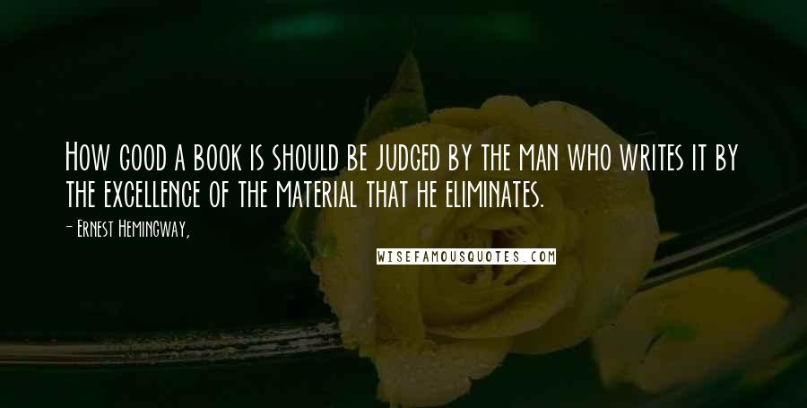 Ernest Hemingway, Quotes: How good a book is should be judged by the man who writes it by the excellence of the material that he eliminates.