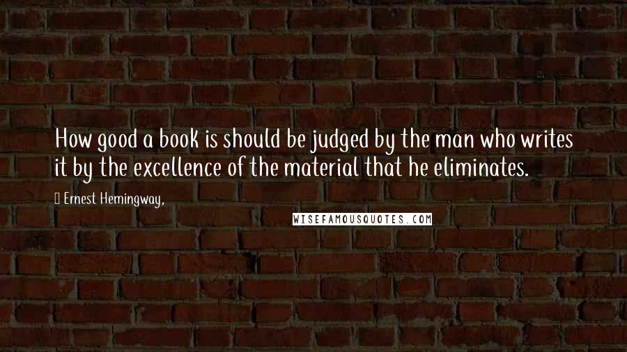 Ernest Hemingway, Quotes: How good a book is should be judged by the man who writes it by the excellence of the material that he eliminates.