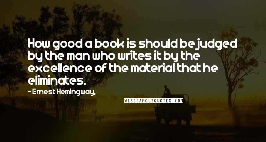 Ernest Hemingway, Quotes: How good a book is should be judged by the man who writes it by the excellence of the material that he eliminates.