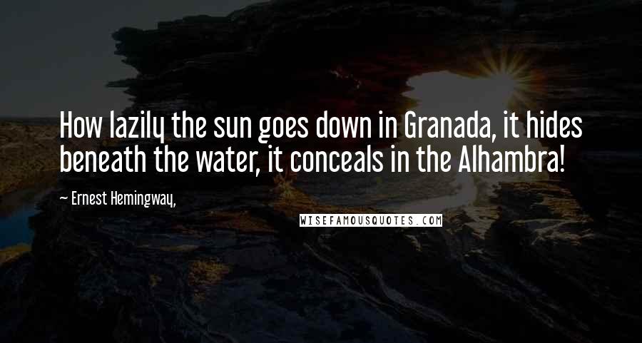 Ernest Hemingway, Quotes: How lazily the sun goes down in Granada, it hides beneath the water, it conceals in the Alhambra!