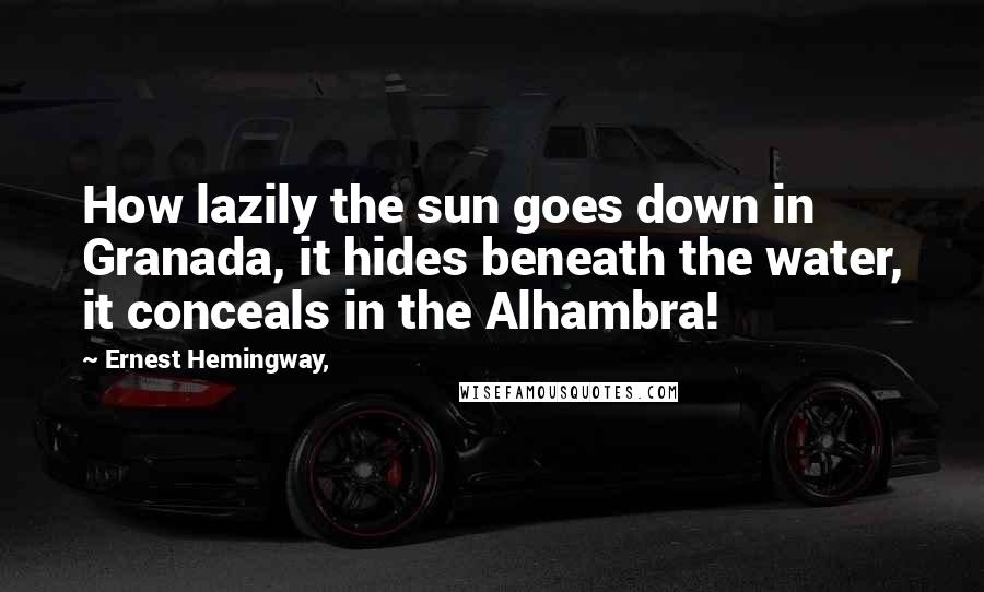 Ernest Hemingway, Quotes: How lazily the sun goes down in Granada, it hides beneath the water, it conceals in the Alhambra!