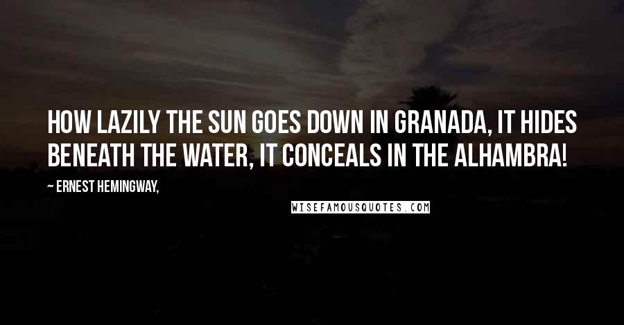 Ernest Hemingway, Quotes: How lazily the sun goes down in Granada, it hides beneath the water, it conceals in the Alhambra!