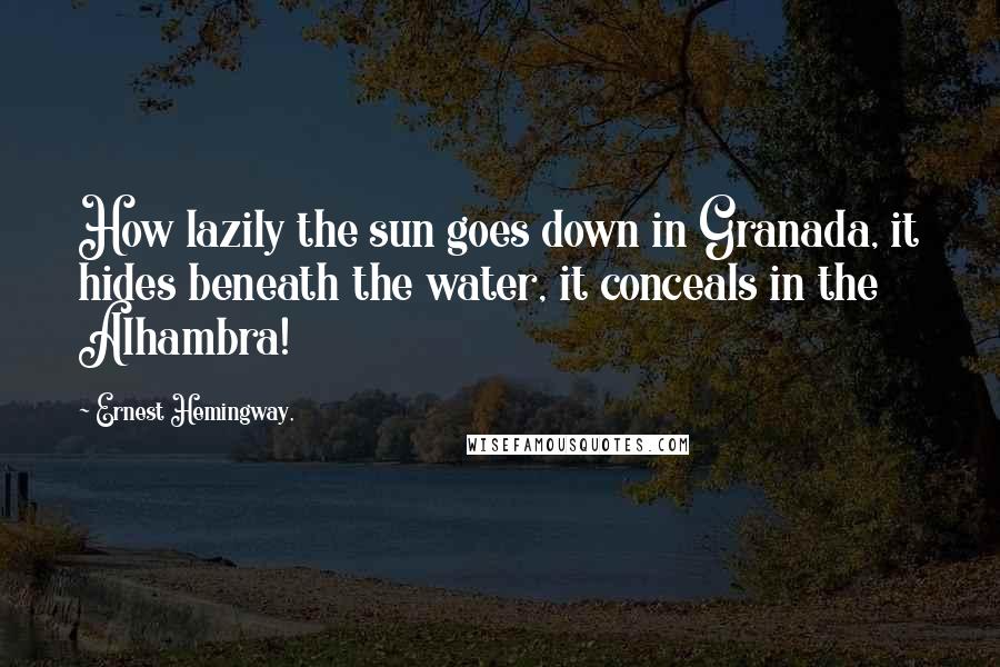 Ernest Hemingway, Quotes: How lazily the sun goes down in Granada, it hides beneath the water, it conceals in the Alhambra!