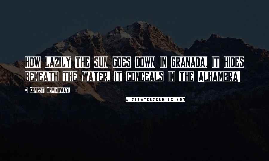 Ernest Hemingway, Quotes: How lazily the sun goes down in Granada, it hides beneath the water, it conceals in the Alhambra!