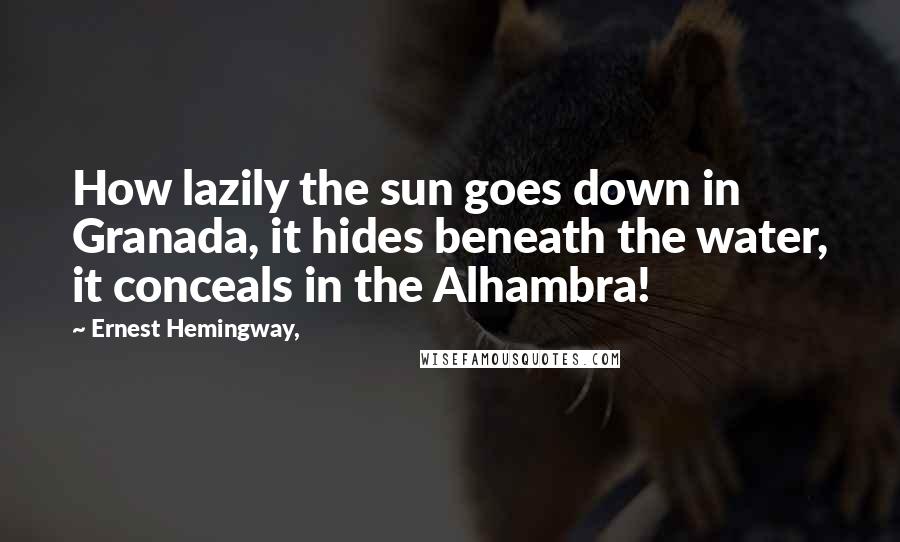 Ernest Hemingway, Quotes: How lazily the sun goes down in Granada, it hides beneath the water, it conceals in the Alhambra!