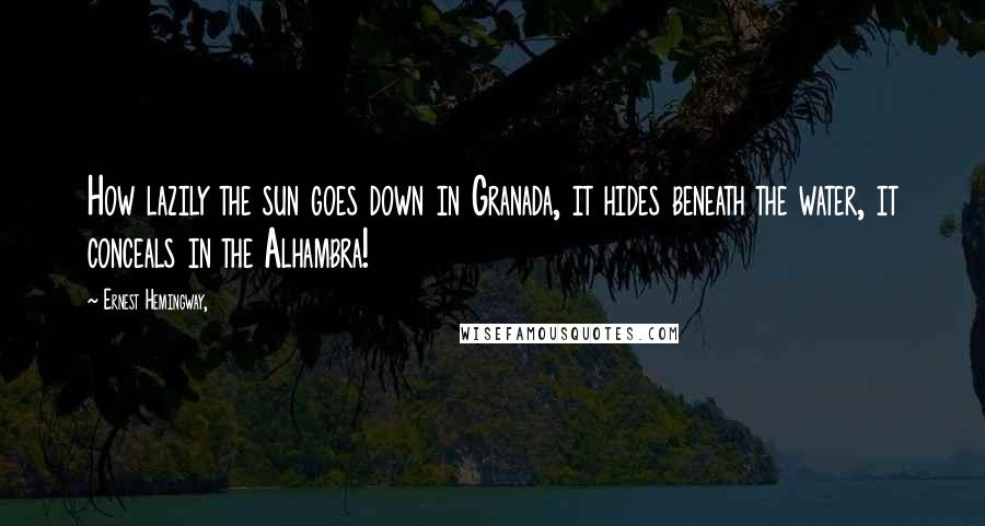 Ernest Hemingway, Quotes: How lazily the sun goes down in Granada, it hides beneath the water, it conceals in the Alhambra!