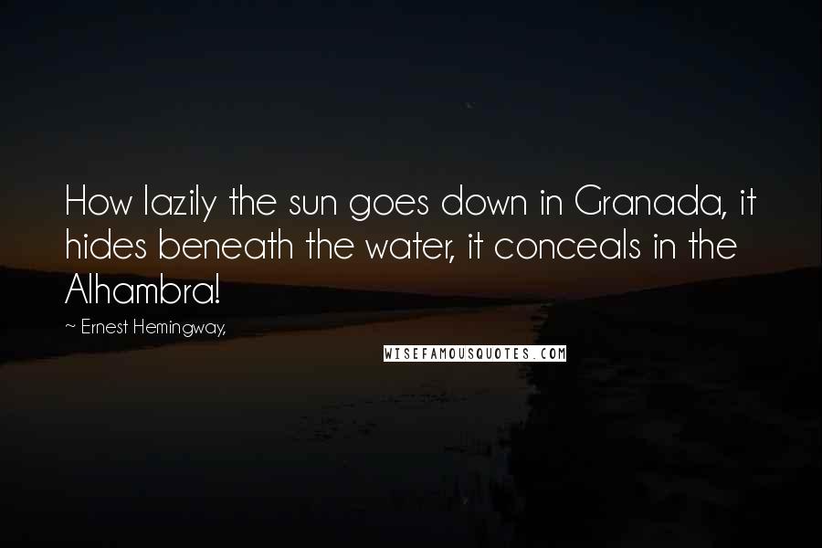 Ernest Hemingway, Quotes: How lazily the sun goes down in Granada, it hides beneath the water, it conceals in the Alhambra!