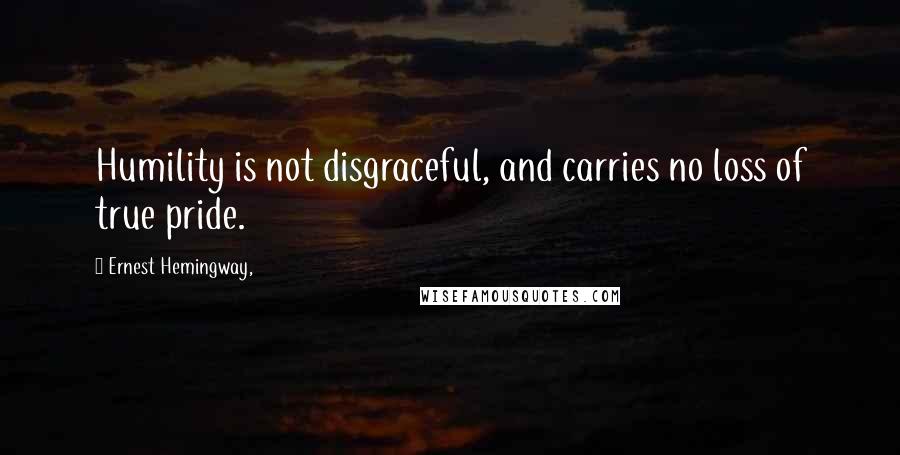 Ernest Hemingway, Quotes: Humility is not disgraceful, and carries no loss of true pride.
