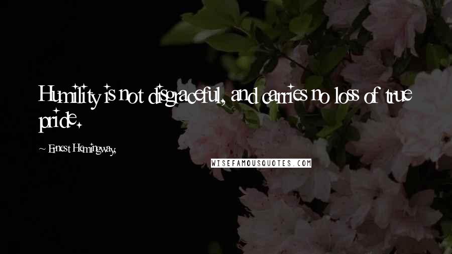 Ernest Hemingway, Quotes: Humility is not disgraceful, and carries no loss of true pride.