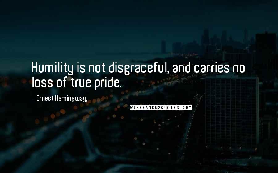 Ernest Hemingway, Quotes: Humility is not disgraceful, and carries no loss of true pride.