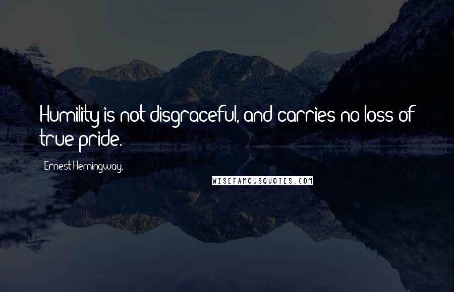 Ernest Hemingway, Quotes: Humility is not disgraceful, and carries no loss of true pride.