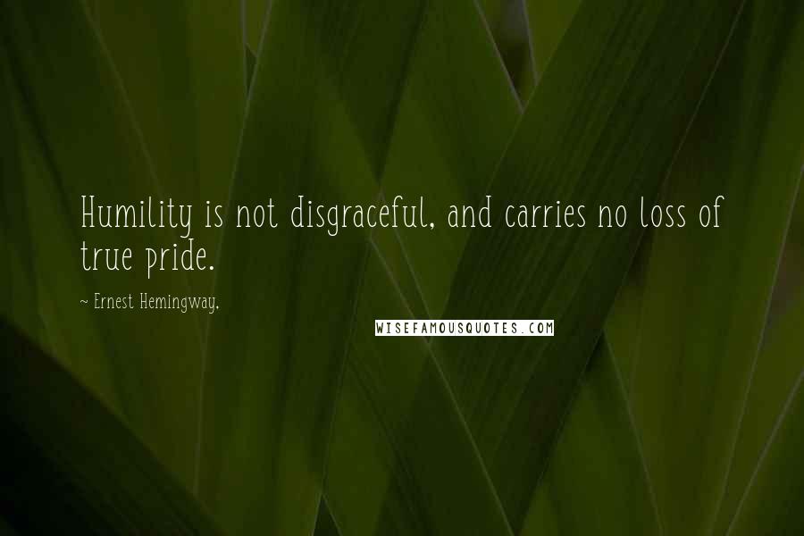 Ernest Hemingway, Quotes: Humility is not disgraceful, and carries no loss of true pride.