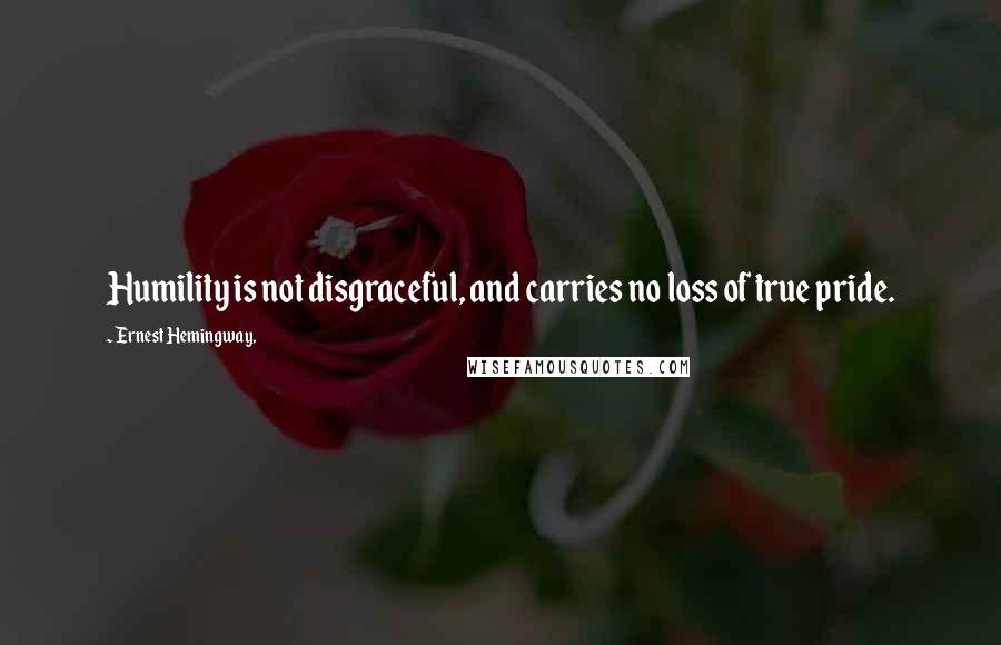 Ernest Hemingway, Quotes: Humility is not disgraceful, and carries no loss of true pride.