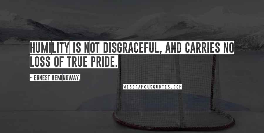 Ernest Hemingway, Quotes: Humility is not disgraceful, and carries no loss of true pride.