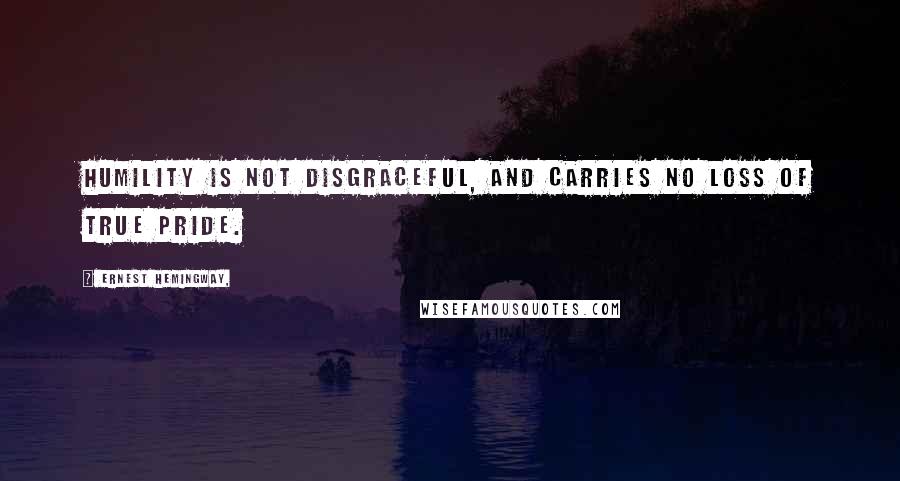 Ernest Hemingway, Quotes: Humility is not disgraceful, and carries no loss of true pride.
