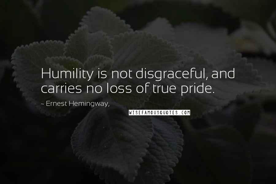 Ernest Hemingway, Quotes: Humility is not disgraceful, and carries no loss of true pride.