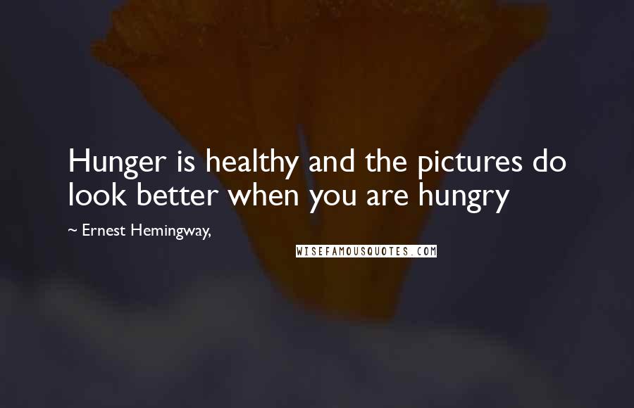 Ernest Hemingway, Quotes: Hunger is healthy and the pictures do look better when you are hungry