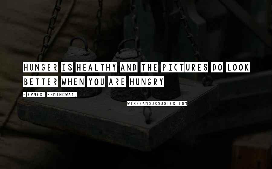 Ernest Hemingway, Quotes: Hunger is healthy and the pictures do look better when you are hungry