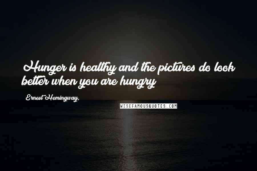 Ernest Hemingway, Quotes: Hunger is healthy and the pictures do look better when you are hungry
