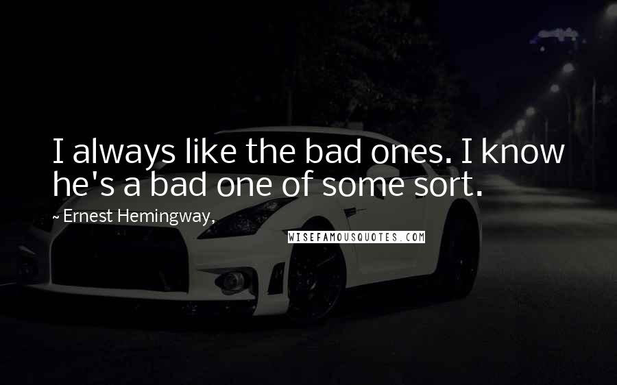 Ernest Hemingway, Quotes: I always like the bad ones. I know he's a bad one of some sort.