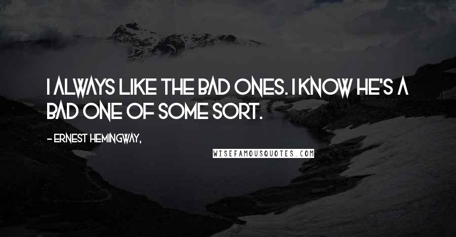 Ernest Hemingway, Quotes: I always like the bad ones. I know he's a bad one of some sort.