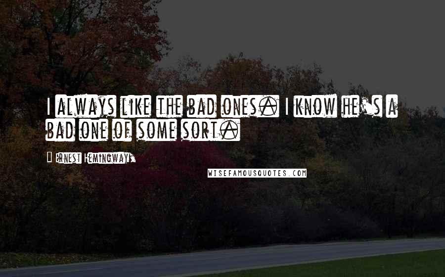 Ernest Hemingway, Quotes: I always like the bad ones. I know he's a bad one of some sort.