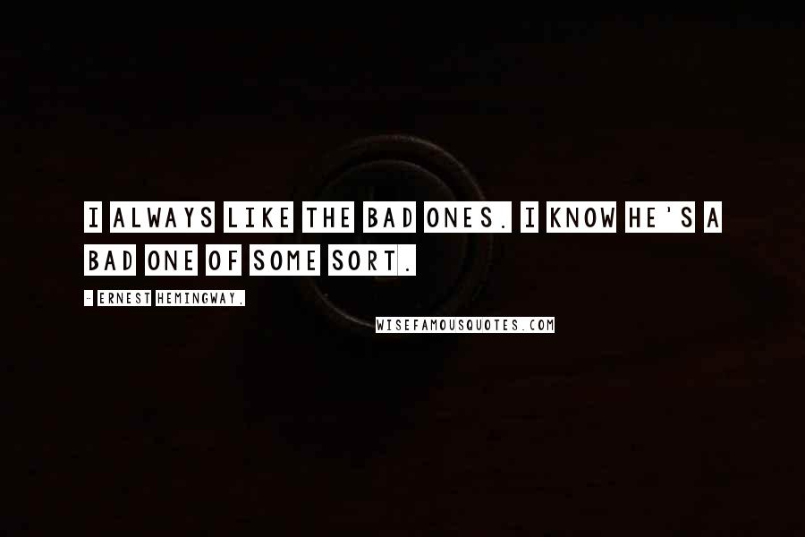 Ernest Hemingway, Quotes: I always like the bad ones. I know he's a bad one of some sort.