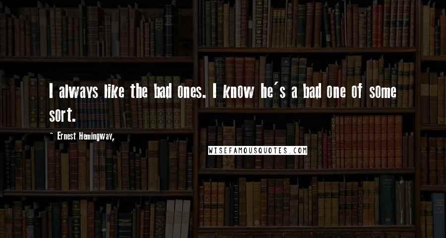 Ernest Hemingway, Quotes: I always like the bad ones. I know he's a bad one of some sort.