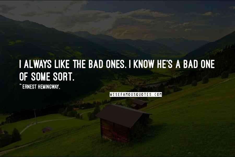 Ernest Hemingway, Quotes: I always like the bad ones. I know he's a bad one of some sort.