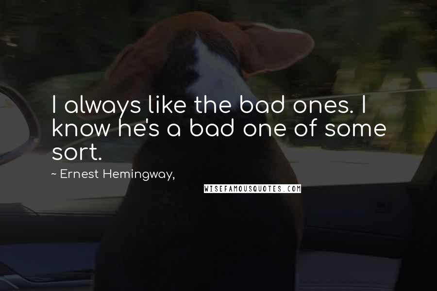 Ernest Hemingway, Quotes: I always like the bad ones. I know he's a bad one of some sort.