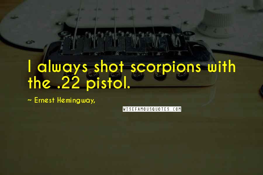 Ernest Hemingway, Quotes: I always shot scorpions with the .22 pistol.