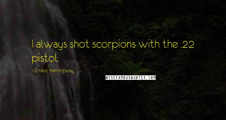 Ernest Hemingway, Quotes: I always shot scorpions with the .22 pistol.