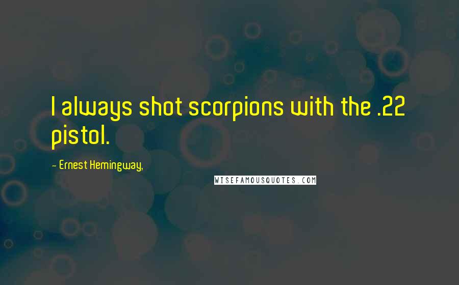 Ernest Hemingway, Quotes: I always shot scorpions with the .22 pistol.