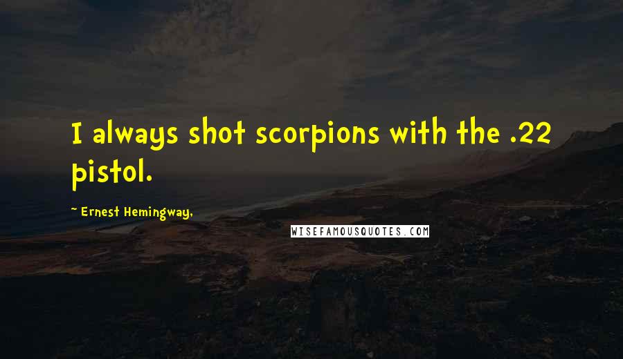 Ernest Hemingway, Quotes: I always shot scorpions with the .22 pistol.