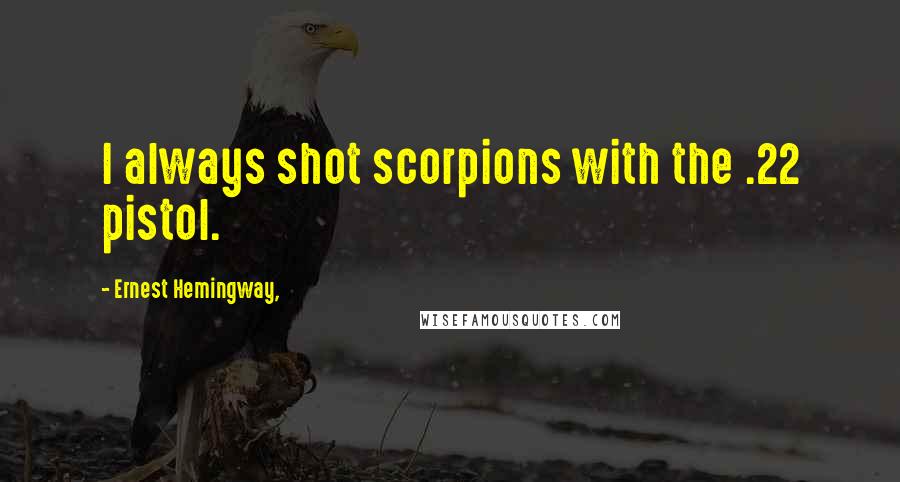 Ernest Hemingway, Quotes: I always shot scorpions with the .22 pistol.