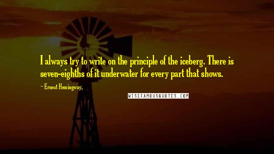 Ernest Hemingway, Quotes: I always try to write on the principle of the iceberg. There is seven-eighths of it underwater for every part that shows.