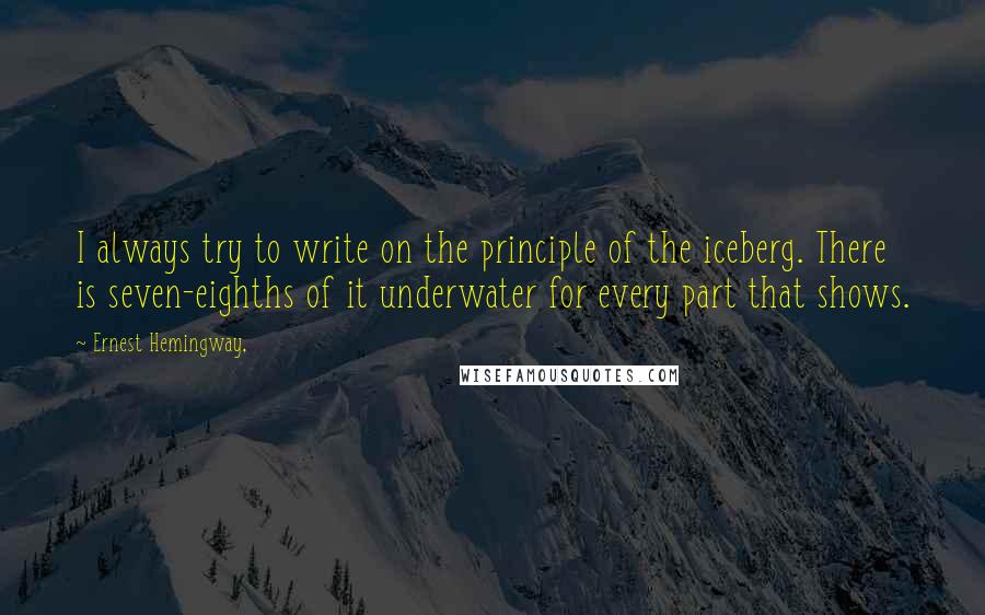Ernest Hemingway, Quotes: I always try to write on the principle of the iceberg. There is seven-eighths of it underwater for every part that shows.