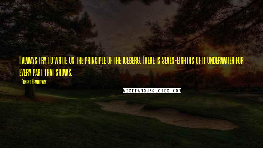 Ernest Hemingway, Quotes: I always try to write on the principle of the iceberg. There is seven-eighths of it underwater for every part that shows.