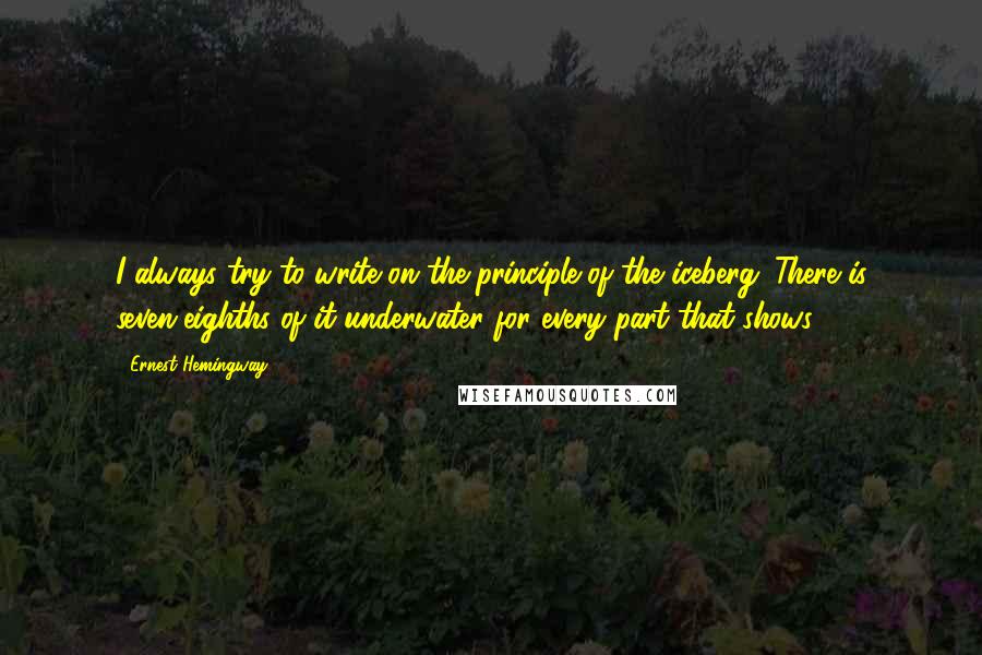 Ernest Hemingway, Quotes: I always try to write on the principle of the iceberg. There is seven-eighths of it underwater for every part that shows.