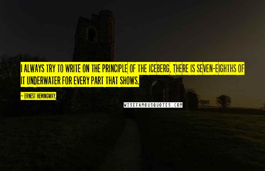 Ernest Hemingway, Quotes: I always try to write on the principle of the iceberg. There is seven-eighths of it underwater for every part that shows.