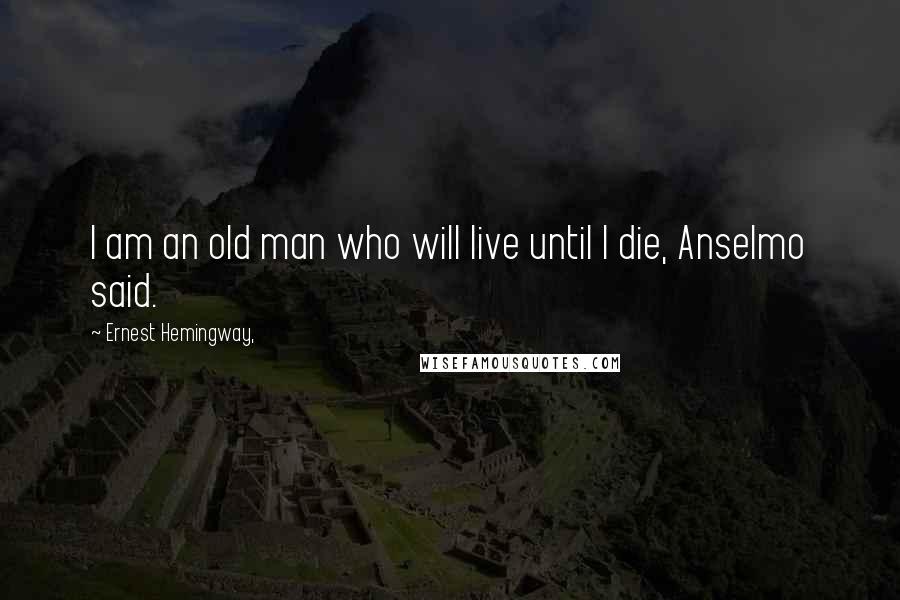 Ernest Hemingway, Quotes: I am an old man who will live until I die, Anselmo said.