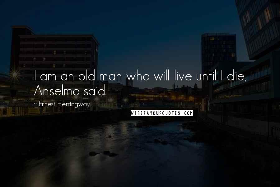 Ernest Hemingway, Quotes: I am an old man who will live until I die, Anselmo said.