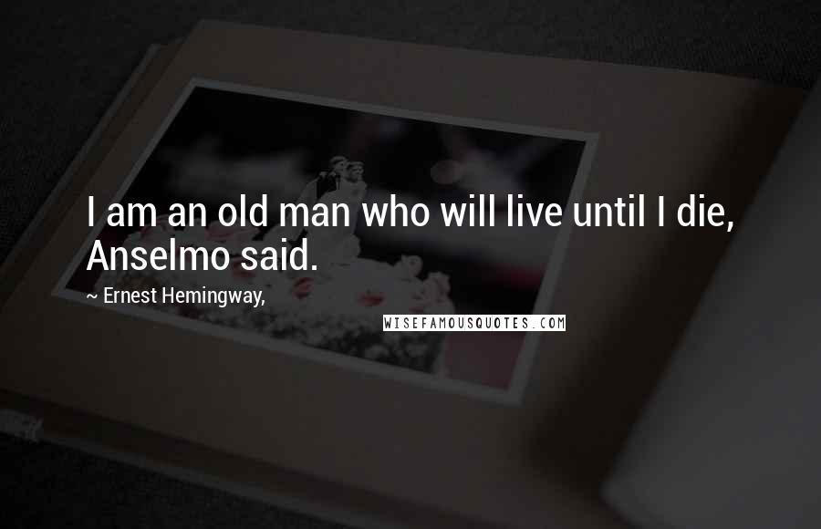 Ernest Hemingway, Quotes: I am an old man who will live until I die, Anselmo said.