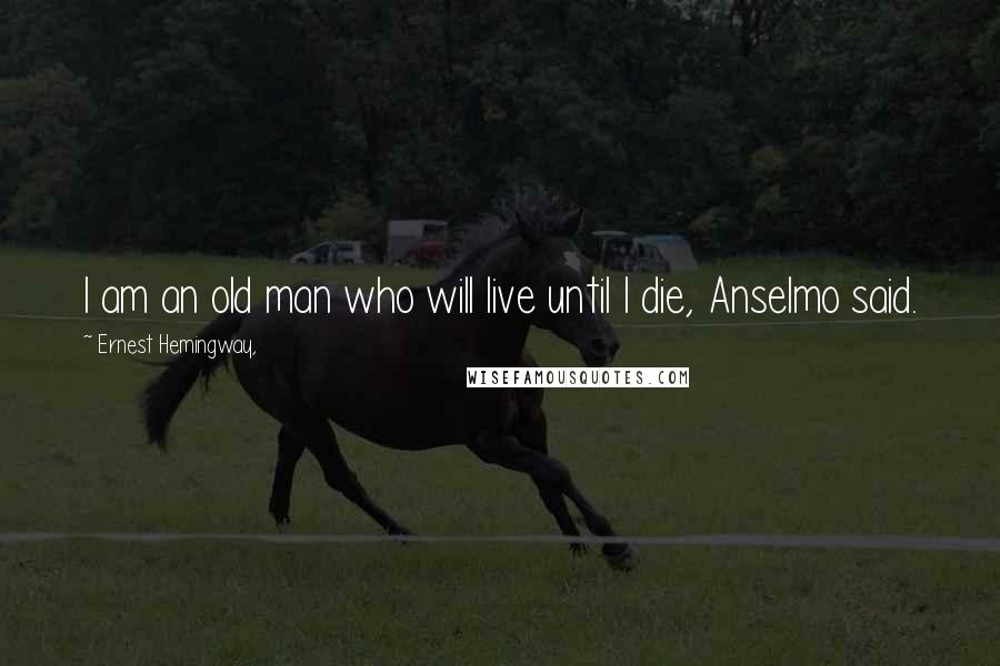 Ernest Hemingway, Quotes: I am an old man who will live until I die, Anselmo said.