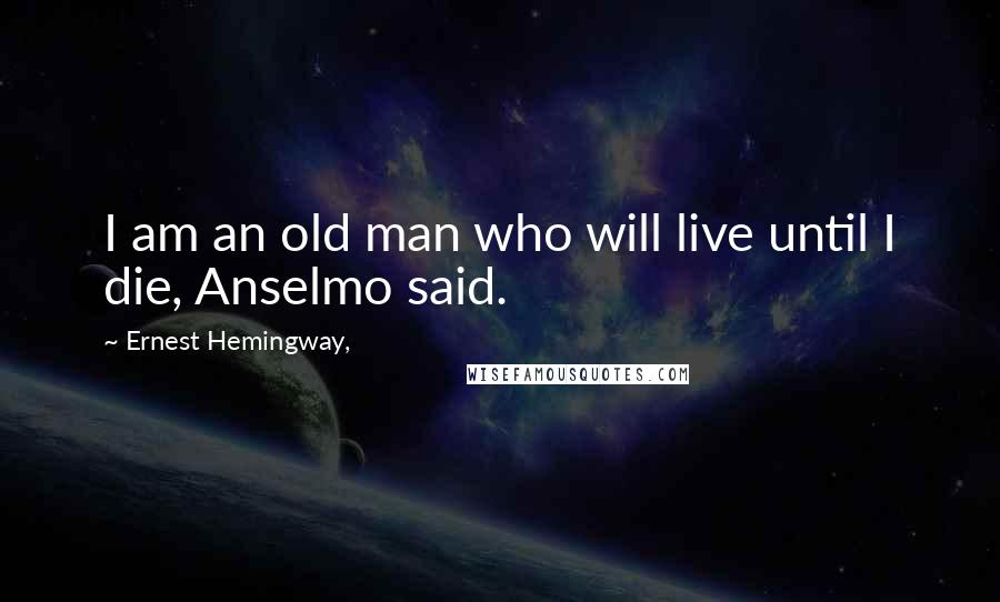Ernest Hemingway, Quotes: I am an old man who will live until I die, Anselmo said.
