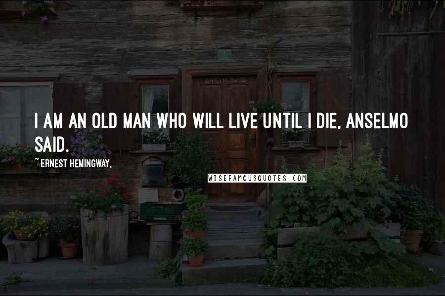 Ernest Hemingway, Quotes: I am an old man who will live until I die, Anselmo said.