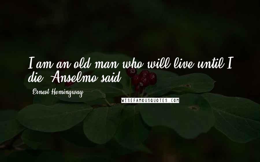 Ernest Hemingway, Quotes: I am an old man who will live until I die, Anselmo said.